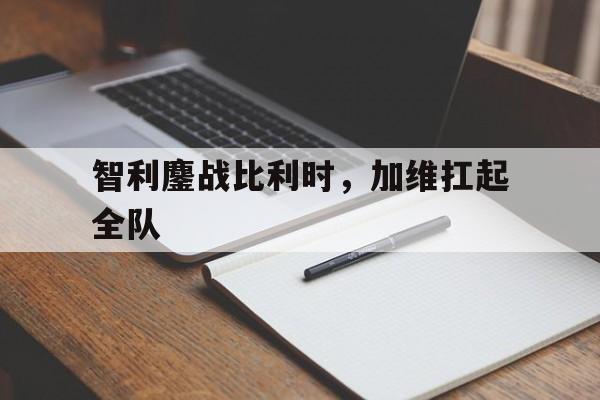 智利鏖战比利时，加维扛起全队